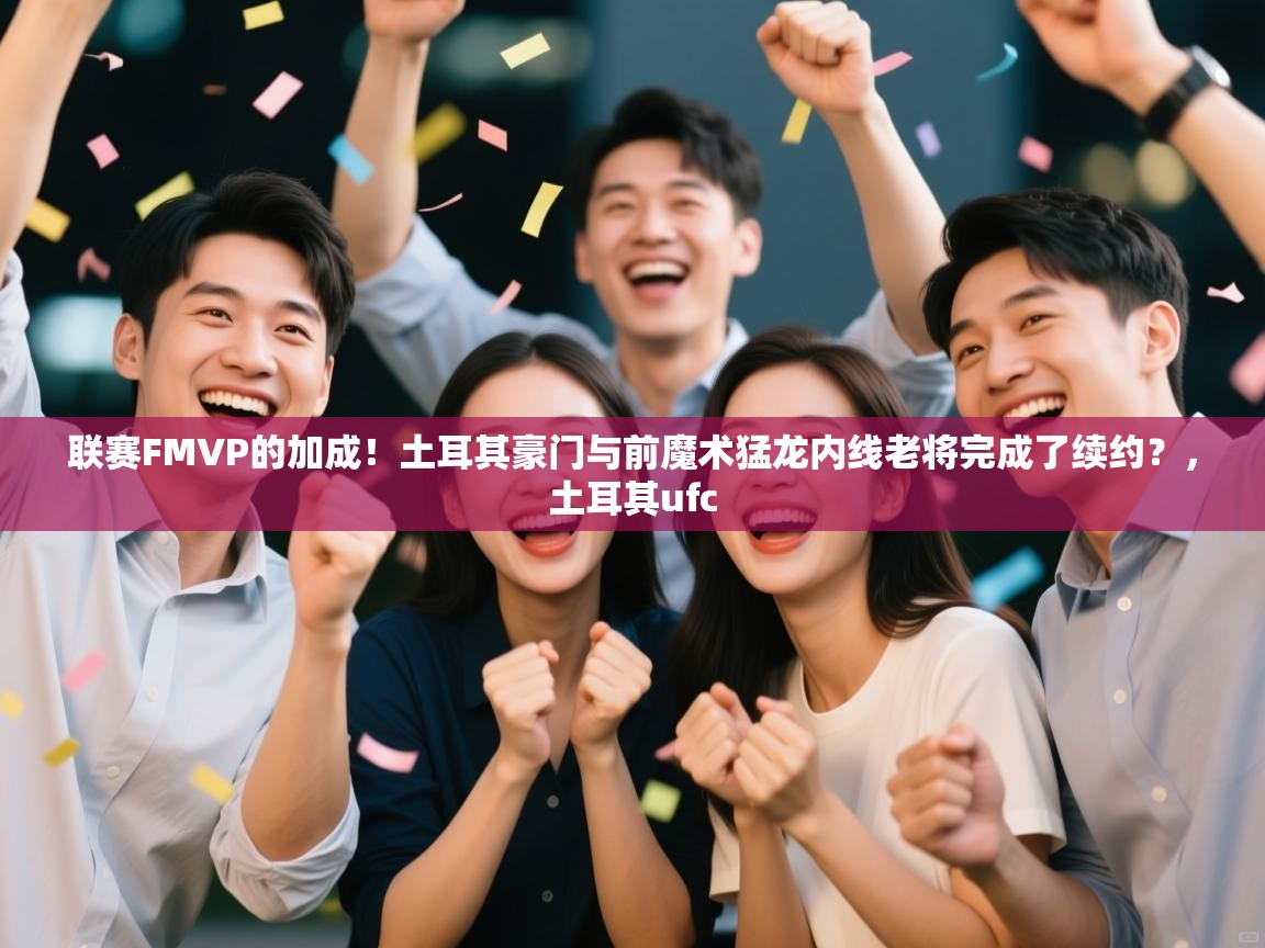 联赛FMVP的加成！土耳其豪门与前魔术猛龙内线老将完成了续约？，土耳其ufc  第2张