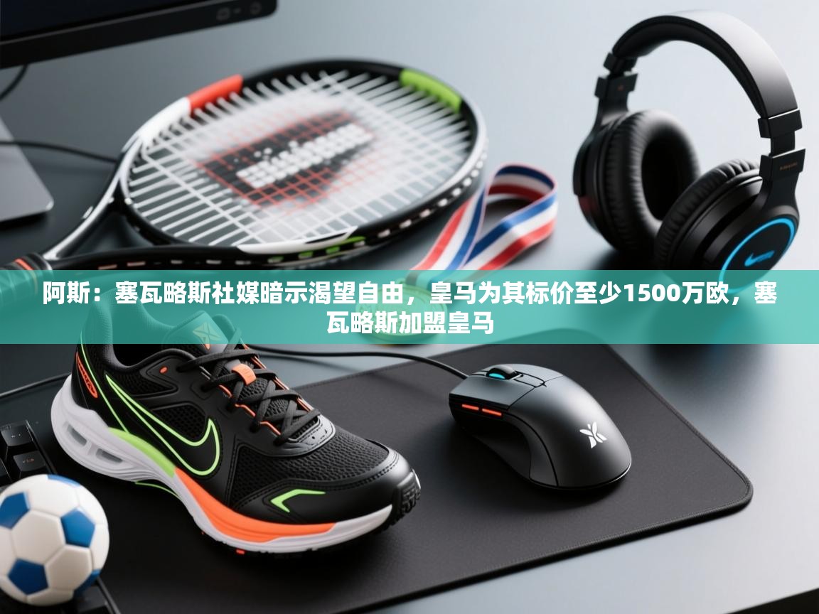 阿斯：塞瓦略斯社媒暗示渴望自由，皇马为其标价至少1500万欧，塞瓦略斯加盟皇马