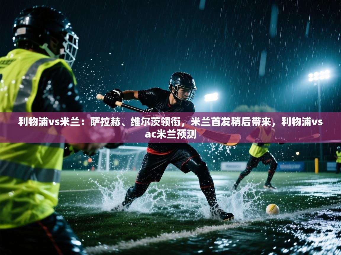 利物浦vs米兰:萨拉赫、维尔茨领衔,米兰首发稍后带来,利物浦vsac米兰预测 第1张