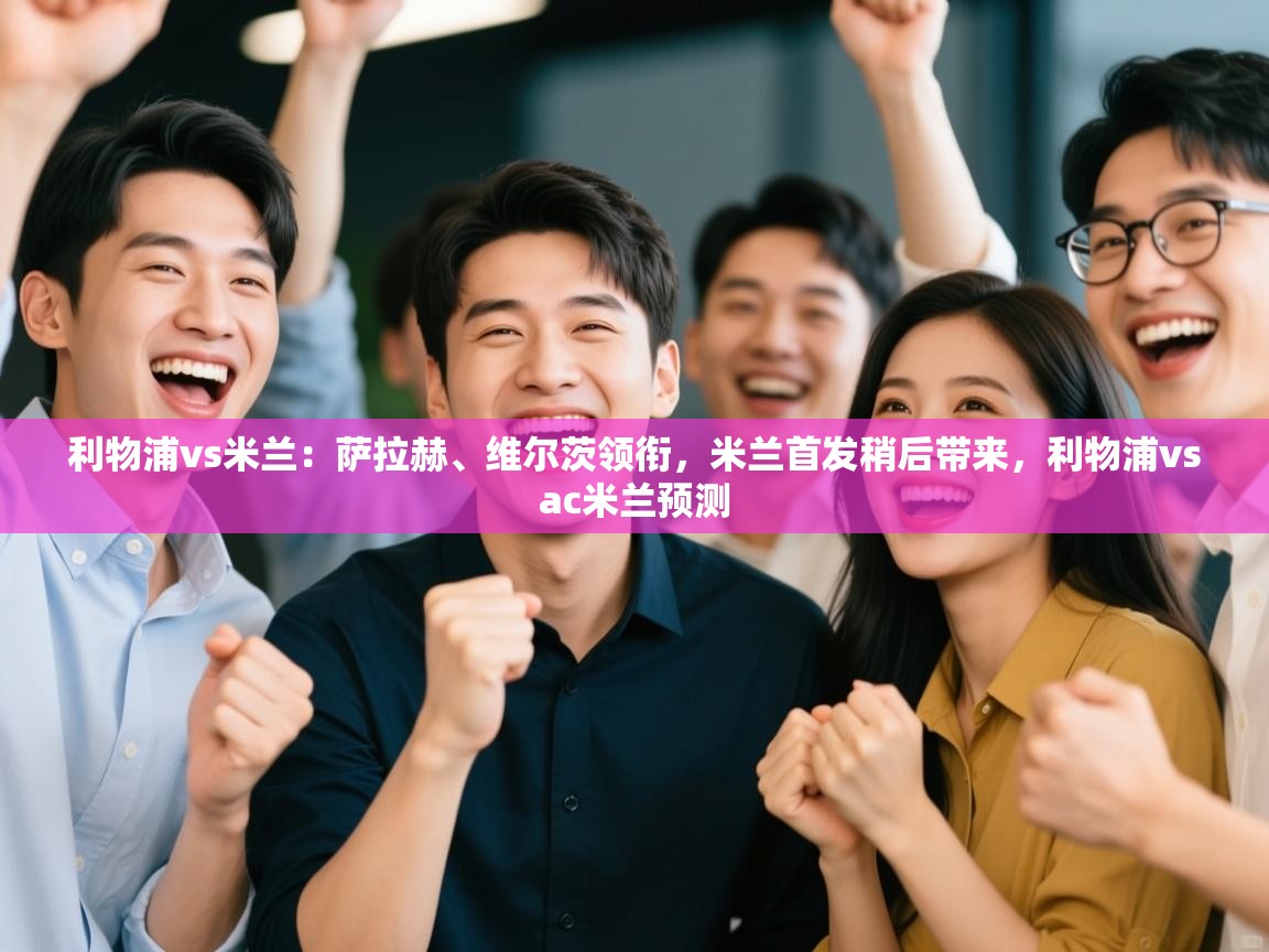 利物浦vs米兰:萨拉赫、维尔茨领衔,米兰首发稍后带来,利物浦vsac米兰预测 第2张