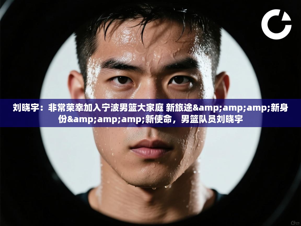 刘晓宇:非常荣幸加入宁波男篮大家庭 新旅途&新身份&新使命,男篮队员刘晓宇 第1张