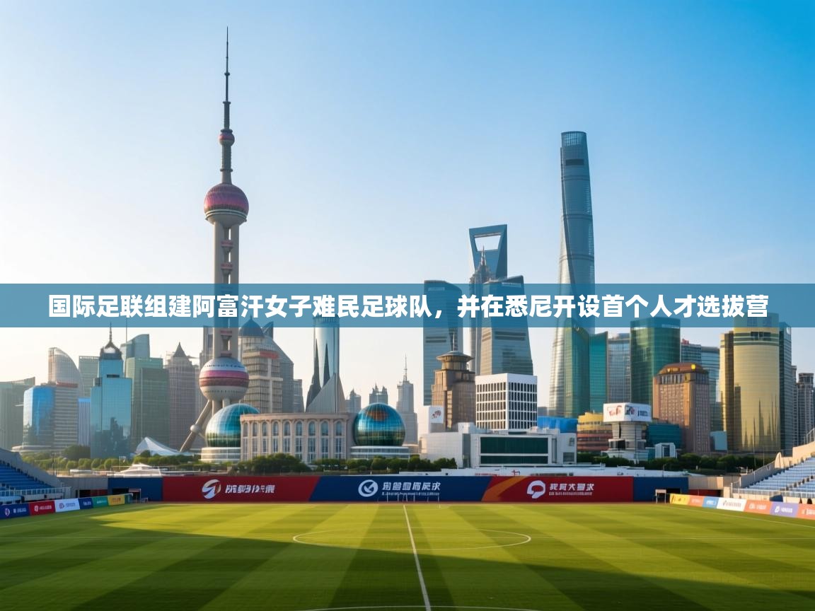 国际足联组建阿富汗女子难民足球队,并在悉尼开设首个人才选拔营