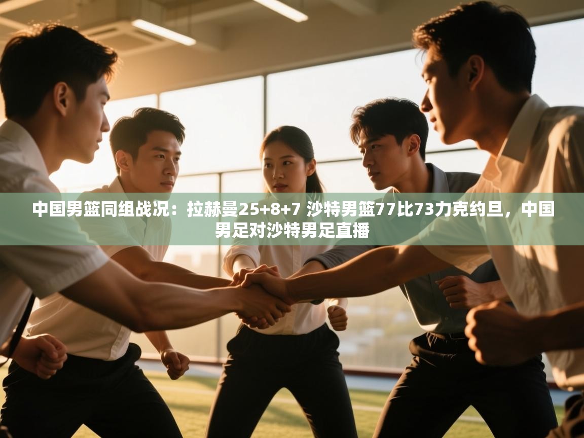 中国男篮同组战况:拉赫曼25+8+7 沙特男篮77比73力克约旦,中国男足对沙特男足直播 第2张