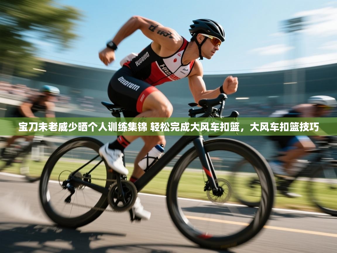 宝刀未老威少晒个人训练集锦 轻松完成大风车扣篮,大风车扣篮技巧