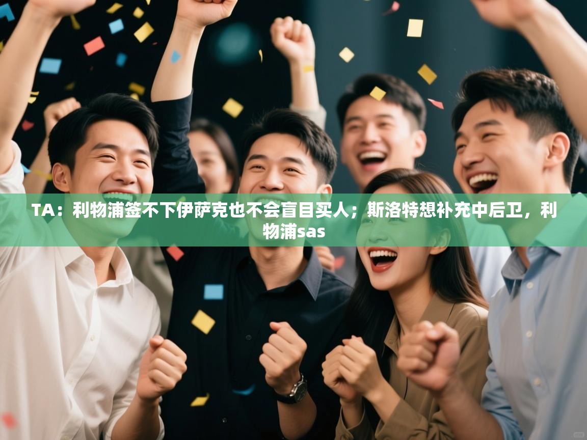 TA：利物浦签不下伊萨克也不会盲目买人；斯洛特想补充中后卫，利物浦sas  第1张