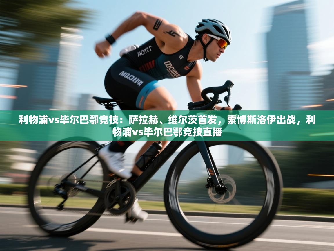 利物浦vs毕尔巴鄂竞技：萨拉赫、维尔茨首发，索博斯洛伊出战，利物浦vs毕尔巴鄂竞技直播  第1张