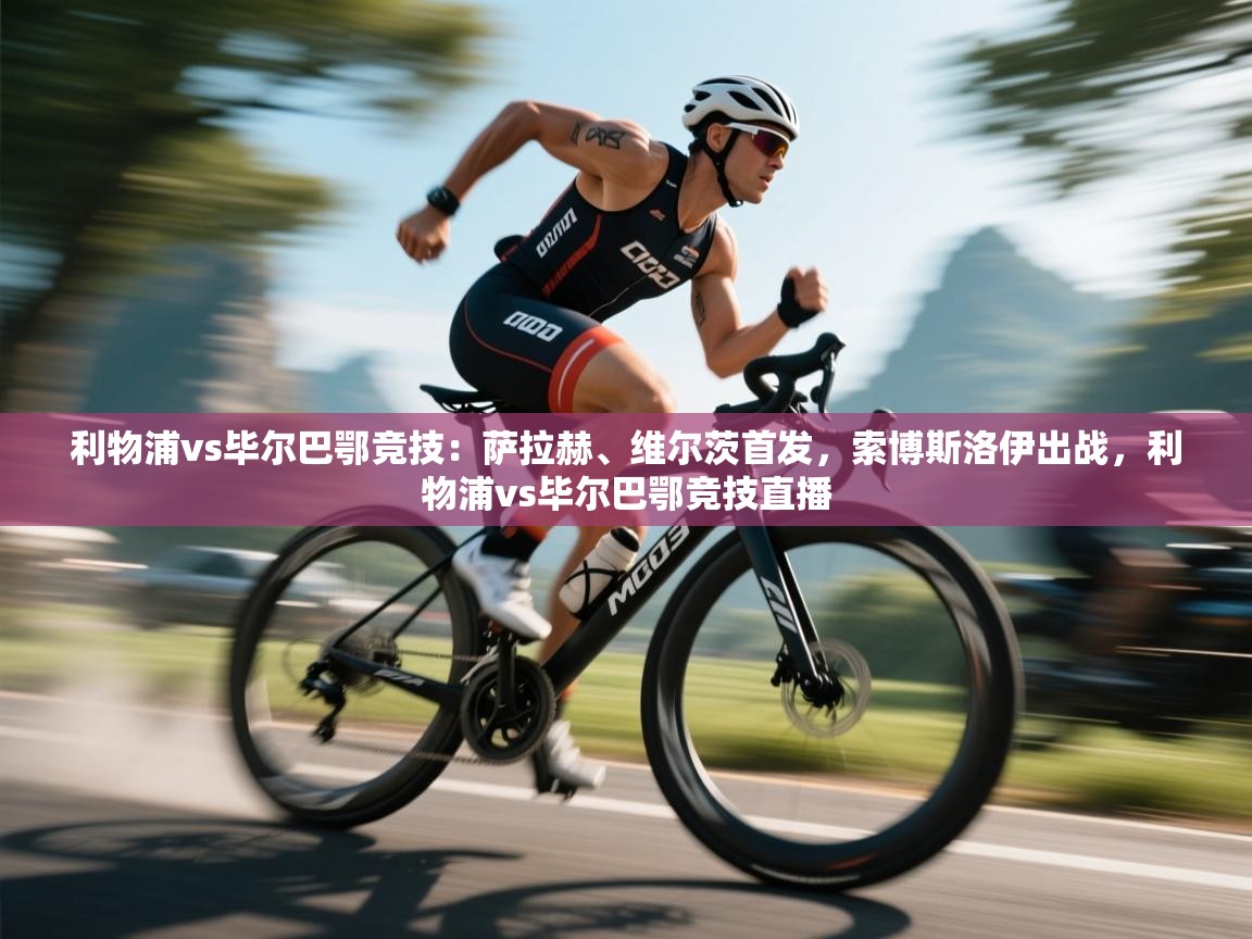 利物浦vs毕尔巴鄂竞技：萨拉赫、维尔茨首发，索博斯洛伊出战，利物浦vs毕尔巴鄂竞技直播  第2张