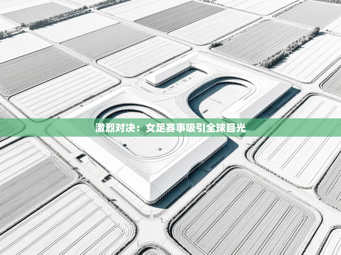 激烈对决：女足赛事吸引全球目光  第1张