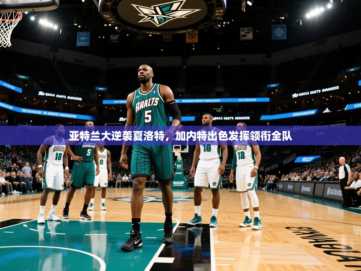 亚特兰大逆袭夏洛特,加内特出色发挥领衔全队 第2张