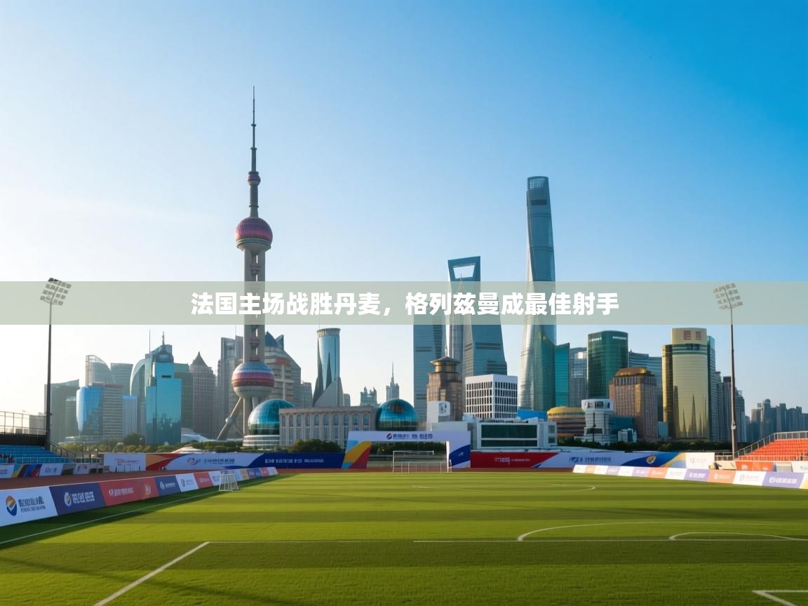 法国主场战胜丹麦，格列兹曼成最佳射手  第1张