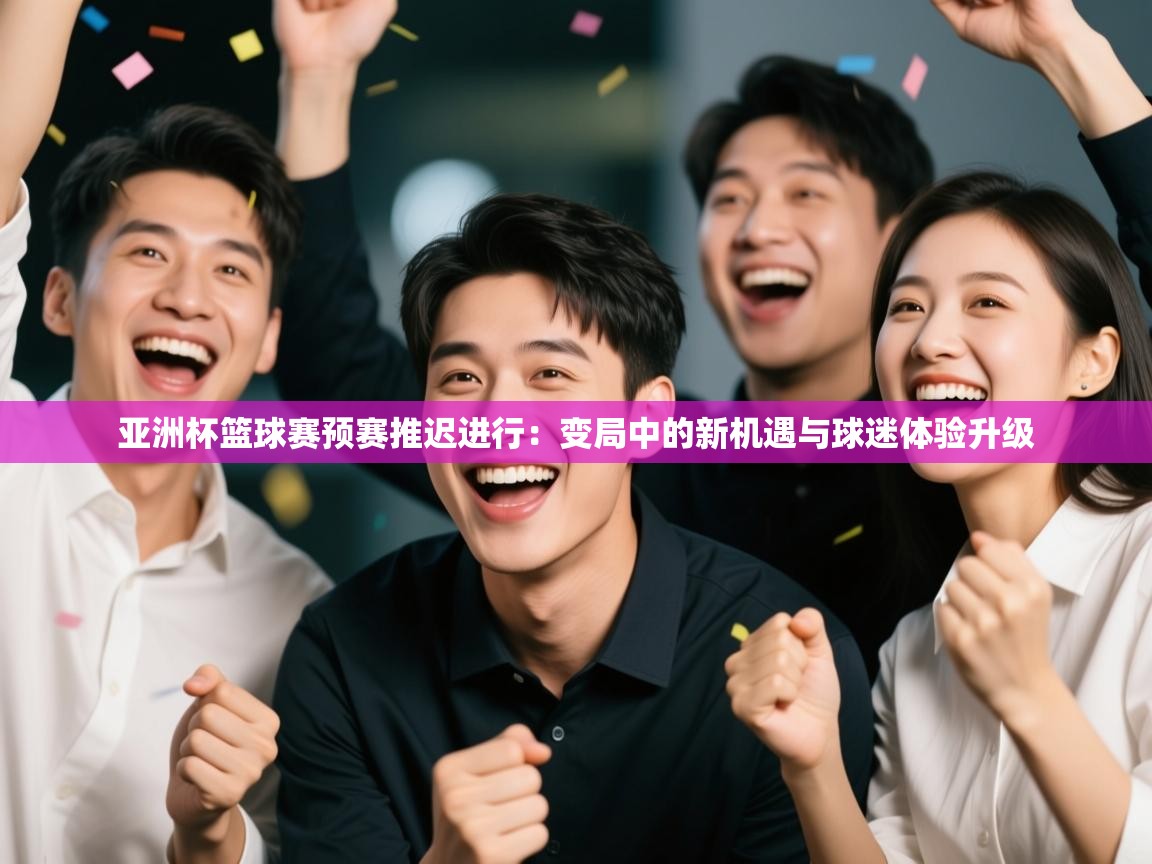 亚洲杯篮球赛预赛推迟进行：变局中的新机遇与球迷体验升级  第1张
