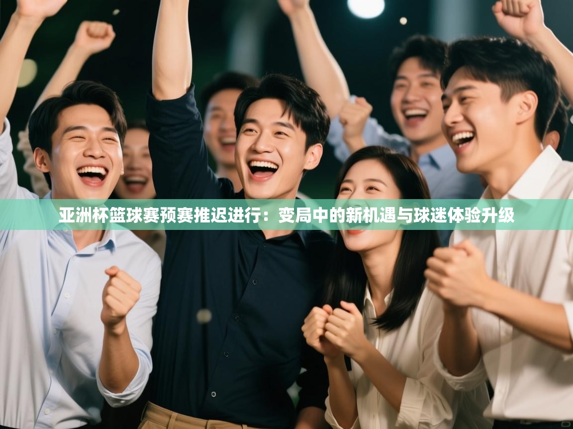 亚洲杯篮球赛预赛推迟进行：变局中的新机遇与球迷体验升级  第2张